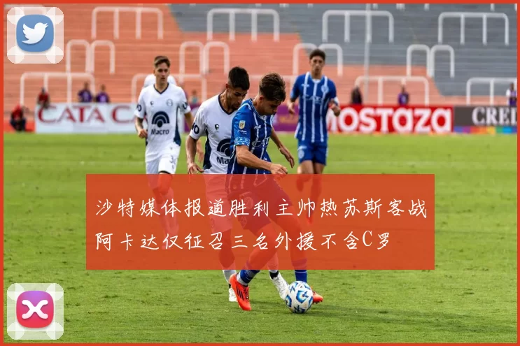 沙特媒体报道胜利主帅热苏斯客战阿卡达仅征召三名外援不含C罗