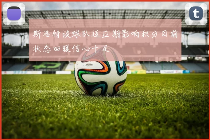 斯洛特谈球队适应期影响积分目前状态回暖信心十足