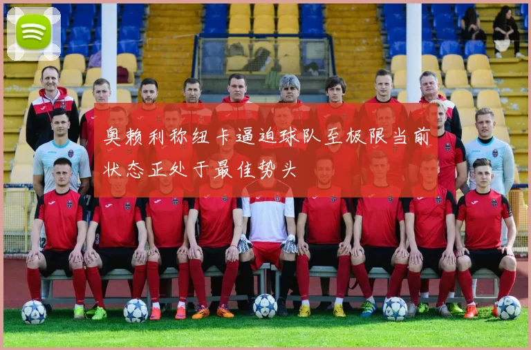 奥赖利称纽卡逼迫球队至极限当前状态正处于最佳势头