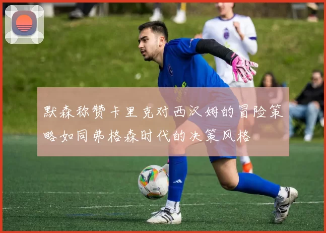 默森称赞卡里克对西汉姆的冒险策略如同弗格森时代的决策风格