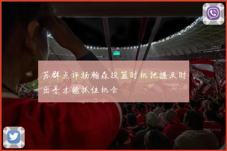 苏群点评杨瀚森投篮时机把握及时出手才能抓住机会