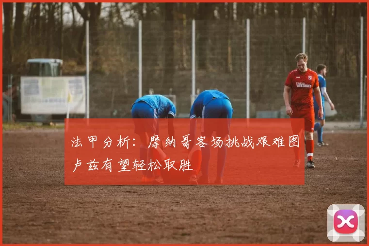 法甲分析：摩纳哥客场挑战艰难图卢兹有望轻松取胜