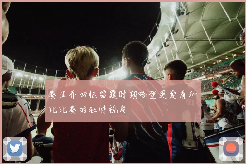 赛亚乔回忆雷霆时期哈登更爱看科比比赛的独特视角