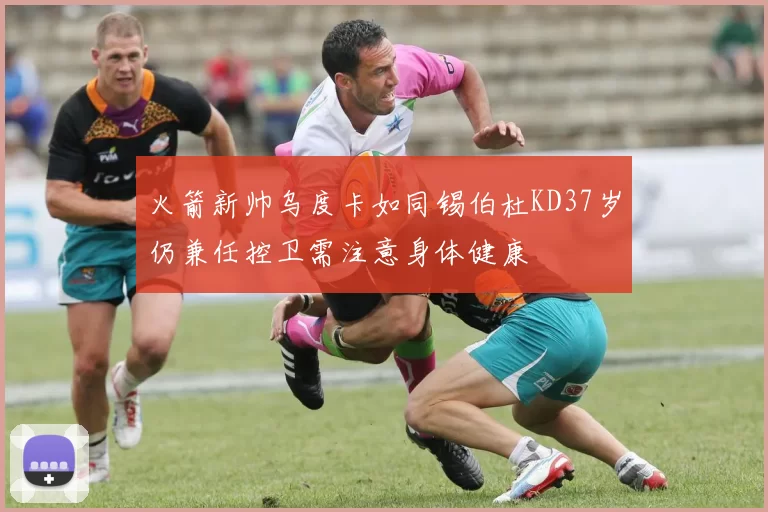 火箭新帅乌度卡如同锡伯杜KD37岁仍兼任控卫需注意身体健康