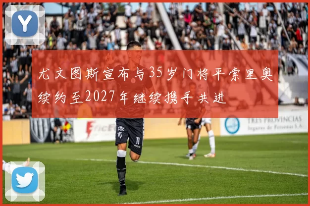 尤文图斯宣布与35岁门将平索里奥续约至2027年继续携手共进