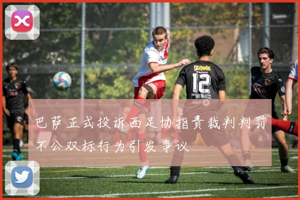 巴萨正式投诉西足协指责裁判判罚不公双标行为引发争议