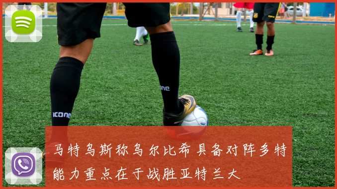 马特乌斯称乌尔比希具备对阵多特能力重点在于战胜亚特兰大