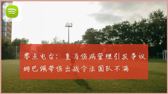 零点电台：皇马伤病管理引发争议姆巴佩带伤出战令法国队不满
