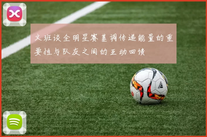 文班谈全明星赛基调传递能量的重要性与队友之间的互动回馈