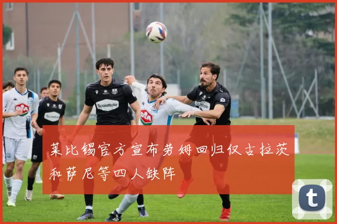 莱比锡官方宣布劳姆回归仅古拉茨和萨尼等四人缺阵