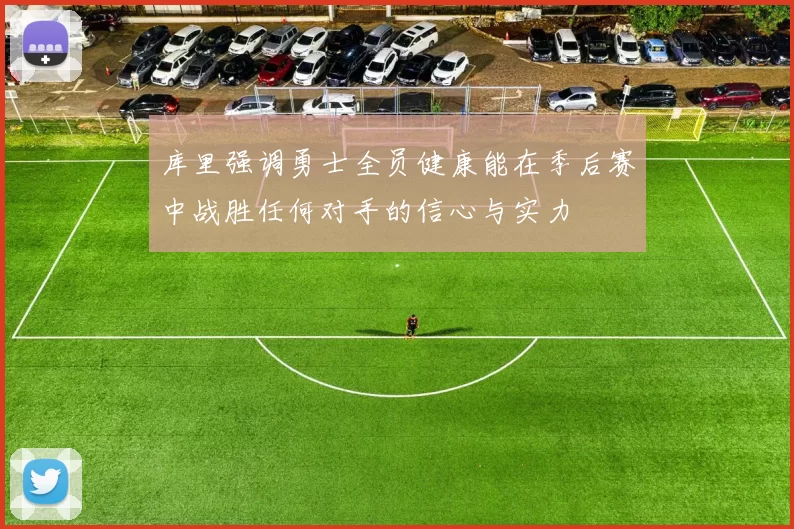 库里强调勇士全员健康能在季后赛中战胜任何对手的信心与实力