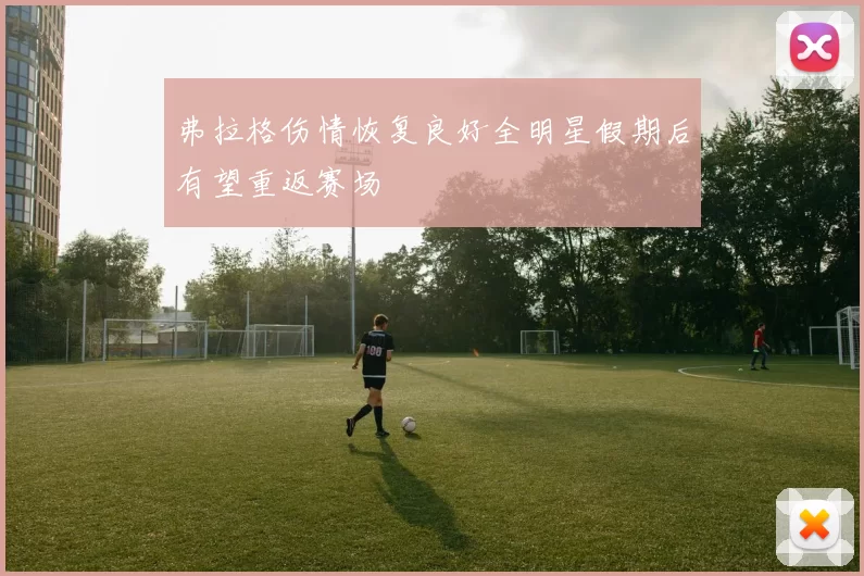 弗拉格伤情恢复良好全明星假期后有望重返赛场